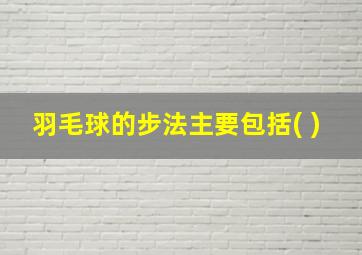 羽毛球的步法主要包括( )